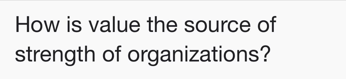 How is value the source of
strength of organizations?
