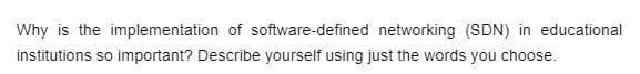 Why is the implementation of software-defined networking (SDN) in educational
institutions so important? Describe yourself using just the words you choose.