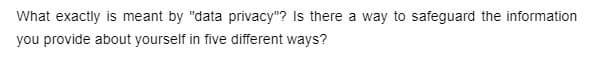 What exactly is meant by "data privacy"? Is there a way to safeguard the information
you provide about yourself in five different ways?