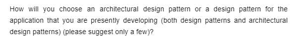 How will you choose an architectural design pattern or a design pattern for the
application that you are presently developing (both design patterns and architectural
design patterns) (please suggest only a few)?