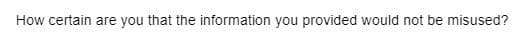 How certain are you that the information you provided would not be misused?