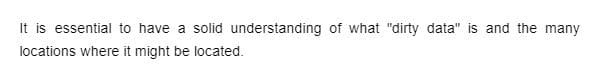 It is essential to have a solid understanding of what "dirty data" is and the many
locations where it might be located.