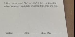 6. Find the vertex of f(x) = -2x + 8x - 4. State the
axis of symmetry and state whether it is a max or a min.
%3D
Vertex:
AOS:
Min / Max
