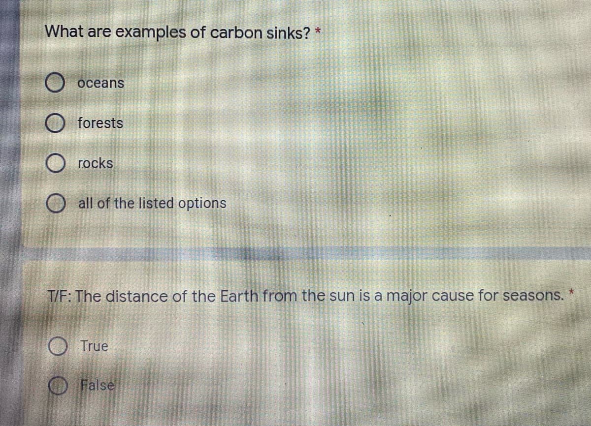 What are examples of carbon sinks? *
oceans
O forests
O rocks
O all of the listed options
T/F: The distance of the Earth from the sun is a major cause for seasons.
True
False
