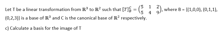 5 1
5
4
Let T be a linear transformation from R³ to R² such that [T]/
(0,2,3)} is a base of R³ and C is the canonical base of R² respectively.
c) Calculate a basis for the image of T
=
2), where B = {(1,0,0), (0,1,1),
9