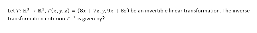 Let T: R³ → R³, T(x, y, z) = (8x + 7z, y, 9x + 8z) be an invertible linear transformation. The inverse
transformation criterion T-¹ is given by?