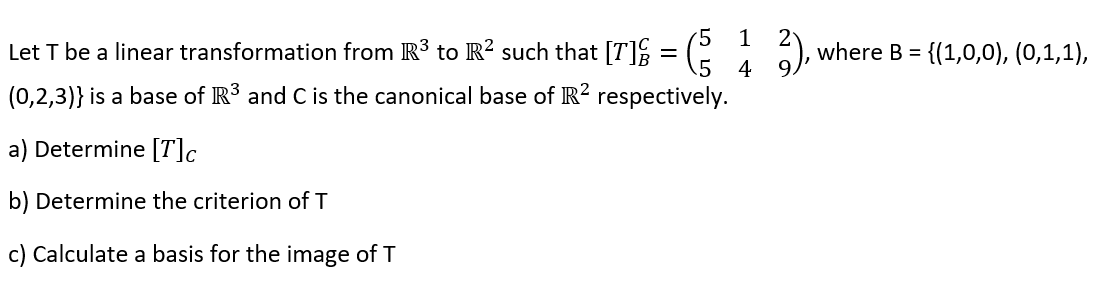 5
1 2
Let T be a linear transformation from R³ to R² such that [T] = (²₂4
5
9.
(0,2,3)} is a base of R³ and C is the canonical base of R² respectively.
a) Determine [7] c
b) Determine the criterion of T
c) Calculate a basis for the image of T
where B = = {(1,0,0), (0,1,1),