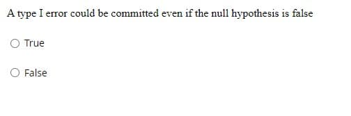 A type I error could be committed even if the null hypothesis is false
O True
False
