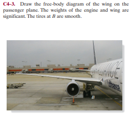 C4-3. Draw the free-body diagram of the wing on the
passenger plane. The weights of the engine and wing are
significant. The tires at B are smooth.
