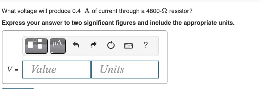 What voltage will produce 0.4 A of current through a 4800- resistor?
Express your answer to two significant figures and include the appropriate units.
V =
μA
Value
Units
?