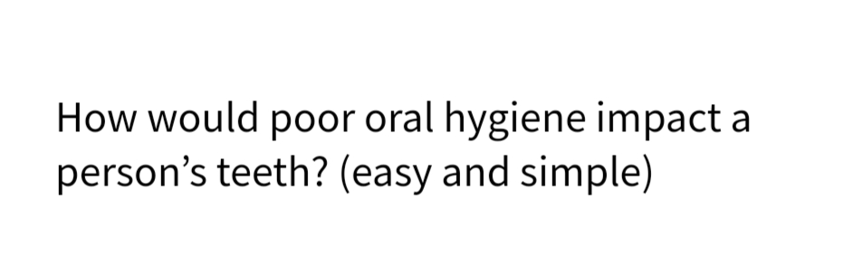 How would poor oral hygiene impact a
person's teeth? (easy and simple)