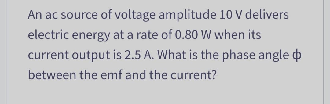 An ac source of voltage amplitude 10 V delivers
electric energy at a rate of 0.80 W when its
current output is 2.5 A. What is the phase angle
between the emf and the current?