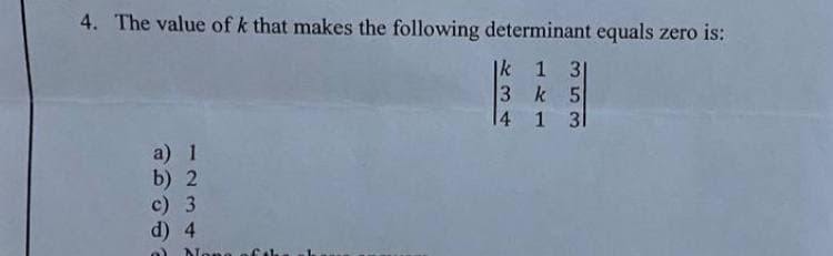 4. The value of k that makes the following determinant equals zero is:
k 1 3
3 k 5
4 1 3
a) 1
b) 2
с) 3
d) 4
None
353
