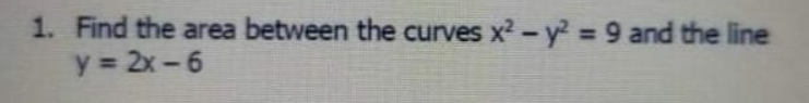 1. Find the area between the curves x2- y? = 9 and the line
y 2x-6
