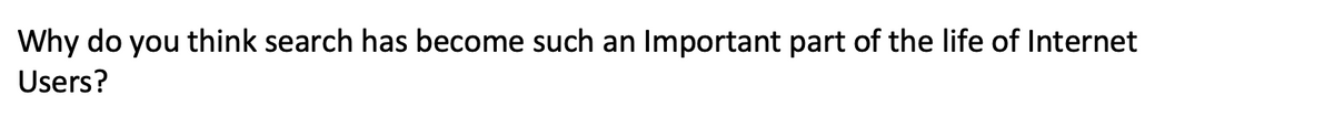 Why do you think search has become such an Important part of the life of Internet
Users?
