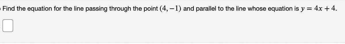 O Find the equation for the line passing through the point (4, –1) and parallel to the line whose equation is y = 4x + 4.
