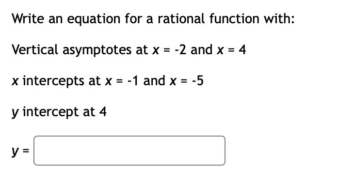 Write an equation for a rational function with:
Vertical asymptotes at x = -2 and x = 4
x intercepts at x = -1 and x = -5
y intercept at 4
y =
