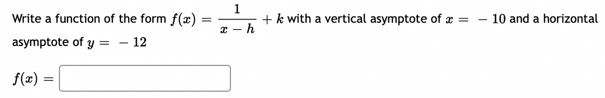 Write a function of the form f(x)
1
+ k with a vertical asymptote of x =
-10 and a horizontal
x - h
asymptote of y
12
f(æ) =
