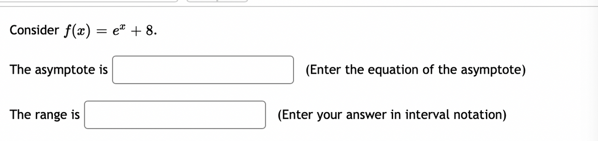 Consider f(x) = e® + 8.
The asymptote is
(Enter the equation of the asymptote)
The range is
(Enter your answer in interval notation)

