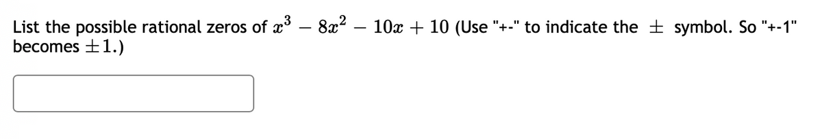 List the possible rational zeros of x° – 8x? – 10x + 10 (Use "+-" to indicate the + symbol. So "+-1"
becomes +1.)
