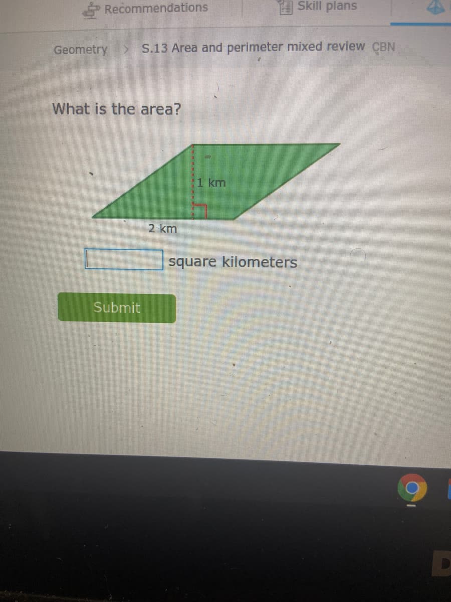 Recommendations
H Skill plans
Geometry>
S.13 Area and perimeter mixed review CBN
What is the area?
1 km
2 km
square kilometers
Submit
