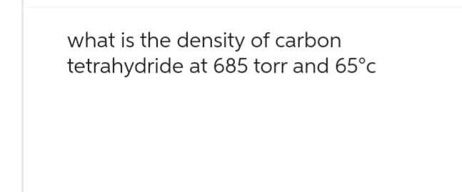 what is the density of carbon
tetrahydride at 685 torr and 65°c