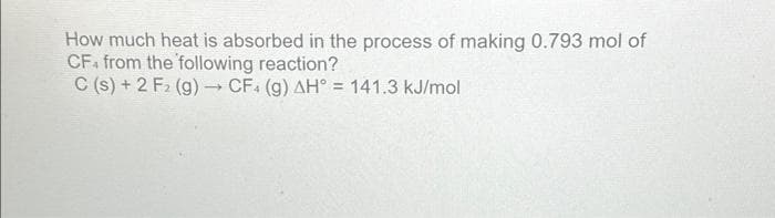 How much heat is absorbed in the process of making 0.793 mol of
CFA from the following reaction?
C(s) + 2 F₂ (g) → CF. (g) AH° = 141.3 kJ/mol