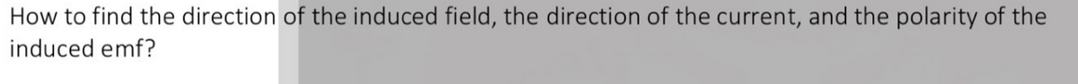 How to find the direction of the induced field, the direction of the current, and the polarity of the
induced emf?