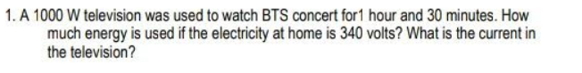 1. A 1000 W television was used to watch BTS concert for1 hour and 30 minutes. How
much energy is used if the electricity at home is 340 volts? What is the current in
the television?
