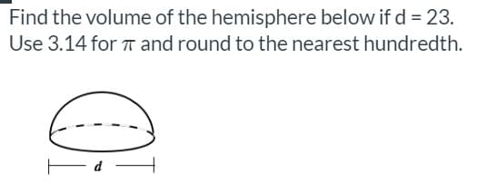 Find the volume of the hemisphere below if d = 23.
Use 3.14 for T and round to the nearest hundredth.
