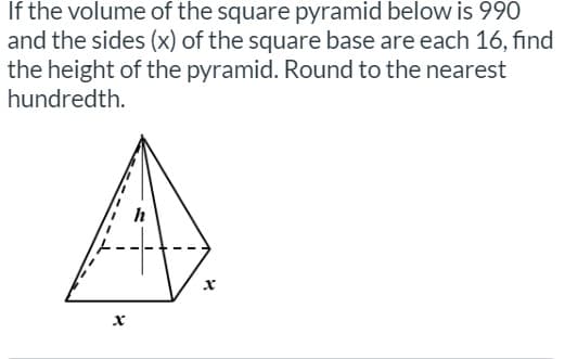 If the volume of the square pyramid below is 990
and the sides (x) of the square base are each 16, find
the height of the pyramid. Round to the nearest
hundredth.
