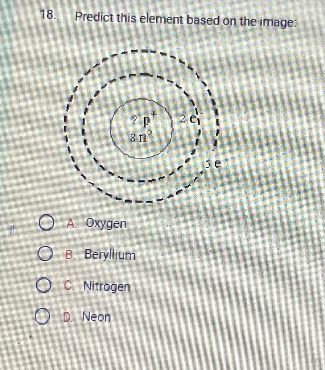 18.
Predict this element based on the image:
8 n
O A. Oxygen
B. Beryllium
O C. Nitrogen
OD. Neon
+