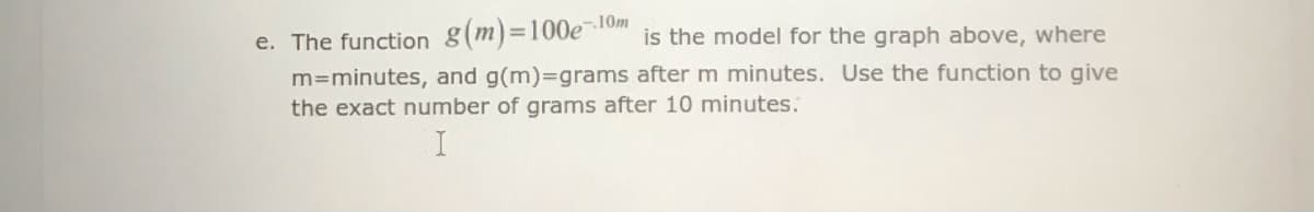 e. The function g(m)=100e10m
m=minutes, and g(m)3Dgrams after m minutes. Use the function to give
the exact number of grams after 10 minutes.
is the model for the graph above, where
