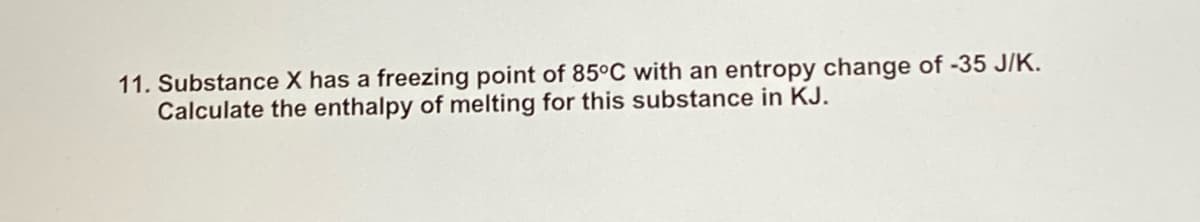 11. Substance X has a freezing point of 85°C with an entropy change of -35 J/K.
Calculate the enthalpy of melting for this substance in KJ.
