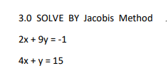 3.0 SOLVE BY Jacobis Method
2x + 9y = -1
4x + y = 15