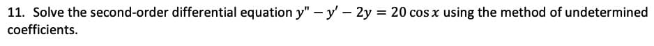 11. Solve the second-order differential equation y" – y' – 2y = 20 cos x using the method of undetermined
coefficients.
