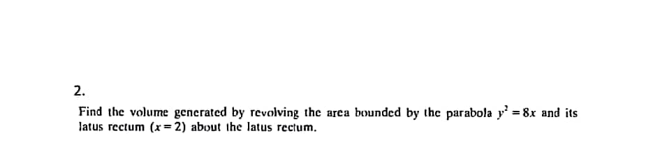 2.
Find the volume generated by revolving the area bounded by the parabola y² = 8x and its
latus rectum (x=2) about the latus rectum.