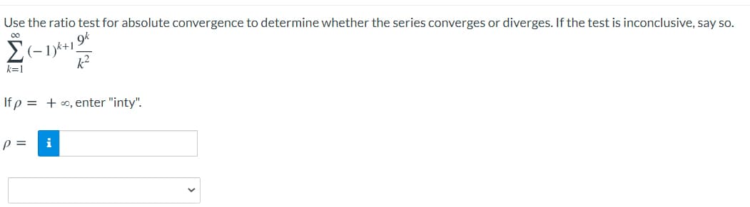 Use the ratio test for absolute convergence to determine whether the series converges or diverges. If the test is inconclusive, say so.
00
9k
(-
k²
k=1
If p = + o, enter "inty".
p =
