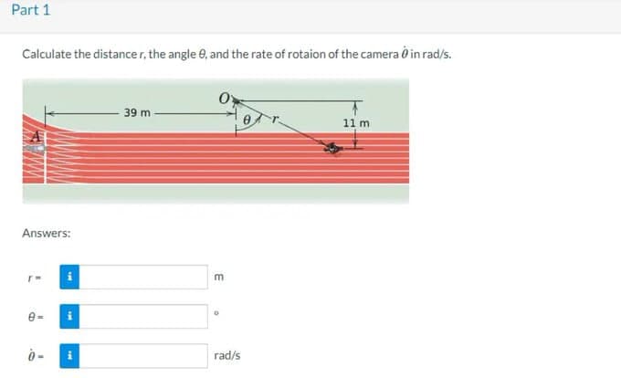 Part 1
Calculate the distance r, the angle 9, and the rate of rotaion of the camera in rad/s.
Answers:
r=
0=
0-
THE
i
39 m
m
O
rad/s
11 m