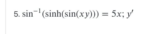 5. sin¹(sinh(sin(xy))) = 5x; y'