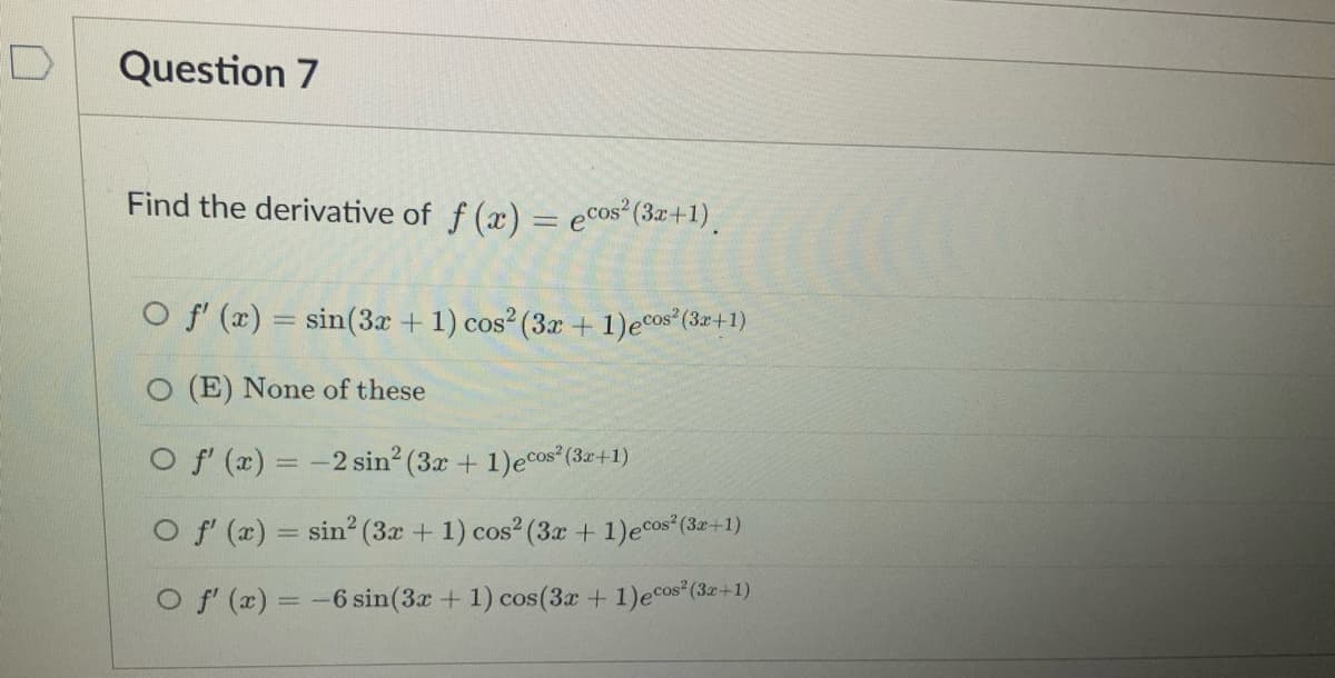 Question 7
Find the derivative of f (x) = e°os (3z+1).
O f (x) = sin(3x + 1) cos (3r + 1)ecos (3a+1)
O (E) None of these
O f' (x) = -2 sin? (3x + 1)ecos (3a+1)
O f (x) = sin? (3x + 1) cos (3x + 1)ecos (3r+1)
O f (x) = -6 sin(3x + 1) cos(3x + 1)ecos (3+1)
