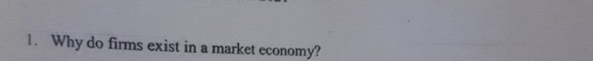 1. Why do firms exist in a market economy?
