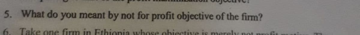 5. What do you meant by not for profit objective of the firm?
6. Take one firm in Ethionia whose obiective is merely not profit
