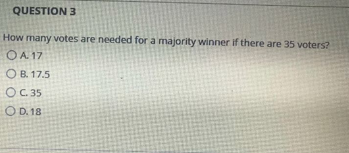 QUESTION 3
How many votes are needed for a majority winner if there are 35 voters?
ⒸA. 17
B. 17.5
OC. 35
OD. 18