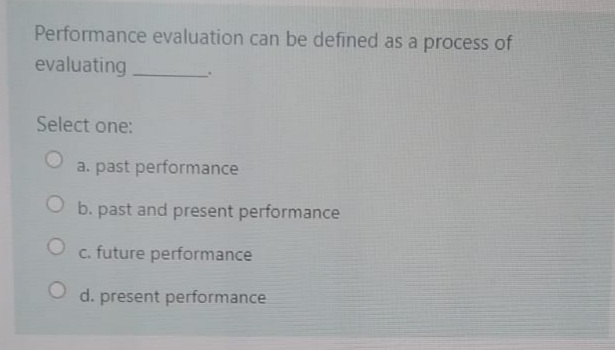 Performance evaluation can be defined as a process of
evaluating
Select one:
a. past performance
O b. past and present performance
c. future performance
O d. present performance
