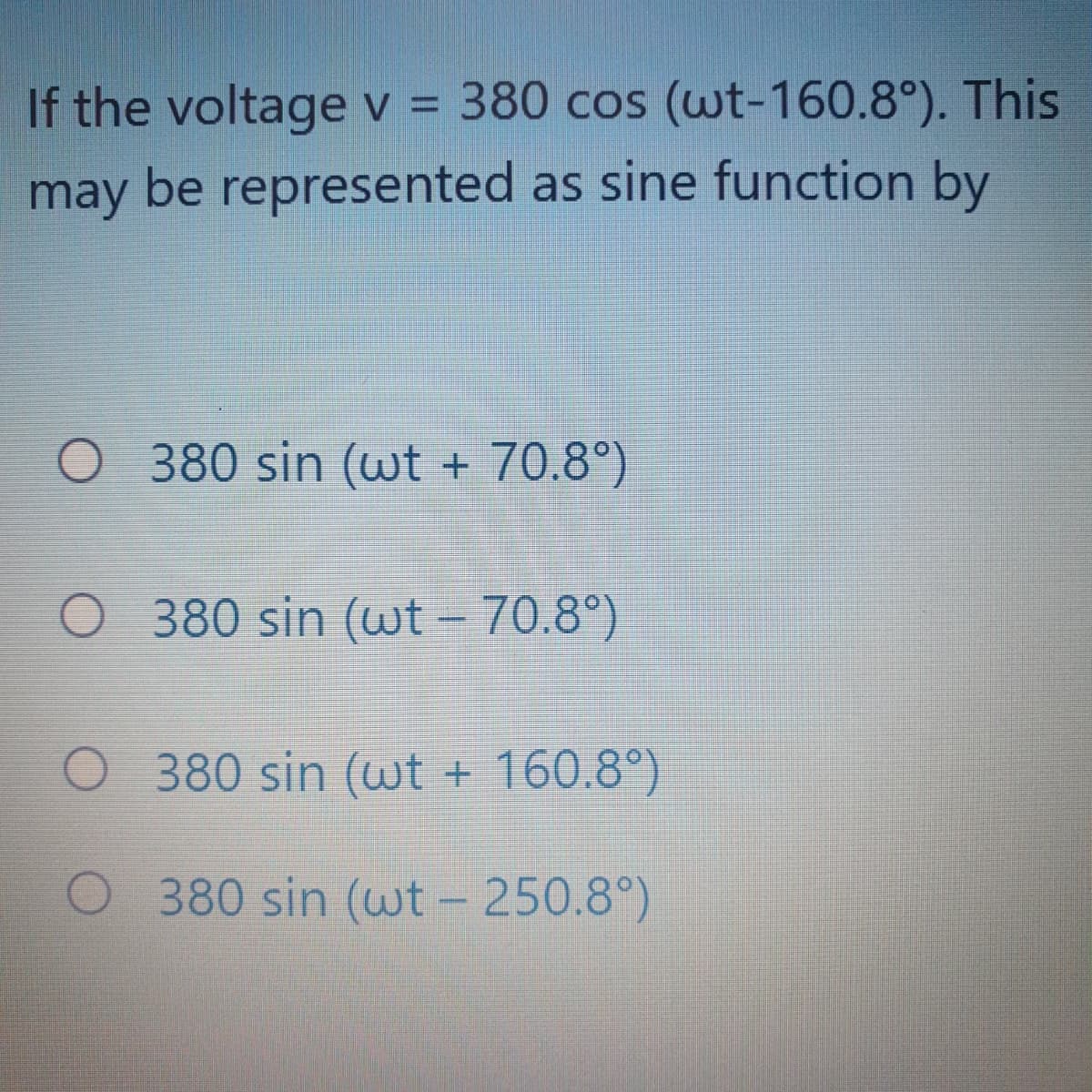 If the voltage v = 380 cos (wt-160.8°). This
may be represented as sine function by
O 380 sin (wt + 70.8°)
380 sin (wt – 70.8°)
O 380 sin (wt + 160.8°)
O 380 sin (wt - 250.8°)
