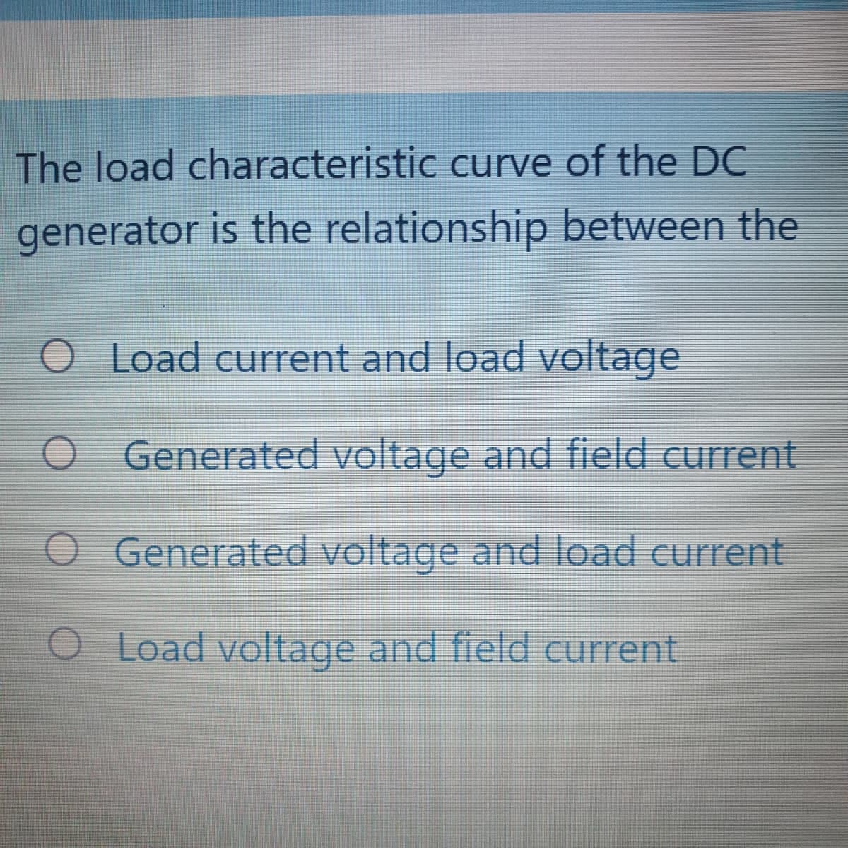 The load characteristic curve of the DC
generator is the relationship between the
O Load current and load voltage
Generated voltage and field current
O Generated voltage and load current
O Load voltage and field current
