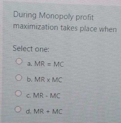 During Monopoly profit
maximization takes place when
Select one:
a. MR = MC
Ob. MR x MC
O c. MR - MC
O d. MR + MC
