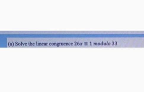 (a) Solve the linear congruence 26x = 1 modulo 33
