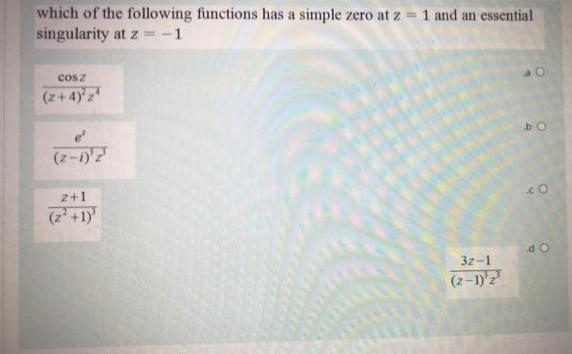 which of the following functions has a simple zero at z = 1 and an essential
singularity at z = -1
cosz
(z+4) z
bO
(z-12
z+1
(I+ ,2)
3z-1
(z-1)z
